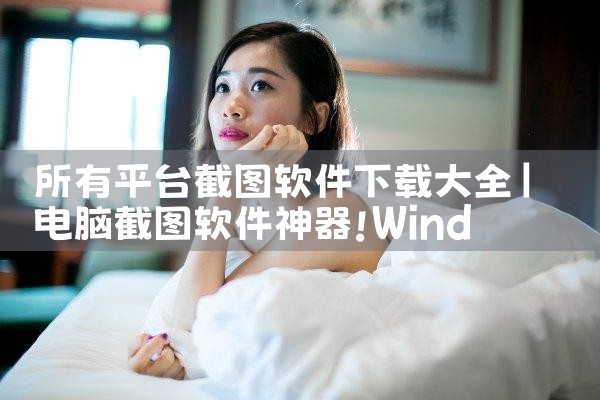 所有平台截图软件下载大全