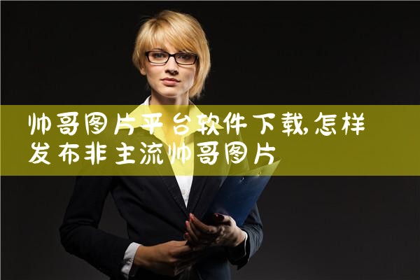 帅哥图片平台软件下载